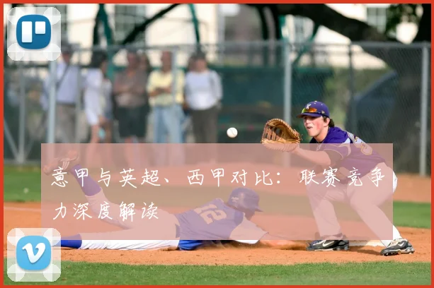 意甲与英超、西甲对比：联赛竞争力深度解读
