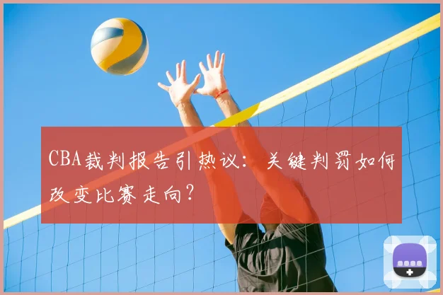 CBA裁判报告引热议：关键判罚如何改变比赛走向？