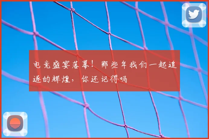 电竞盛宴落幕！那些年我们一起追逐的辉煌，你还记得吗