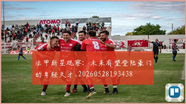 法甲新星观察：未来有望登陆豪门的年轻天才_20260528193438