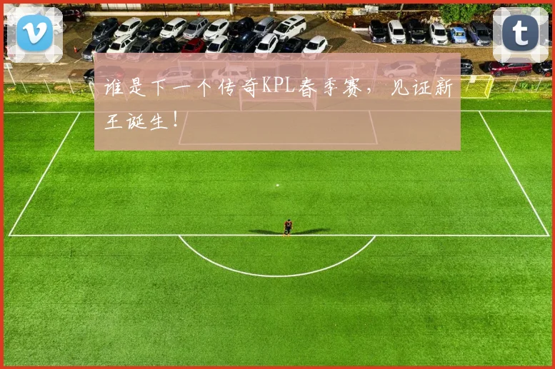 谁是下一个传奇KPL春季赛，见证新王诞生！