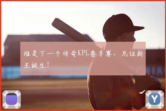 谁是下一个传奇KPL春季赛，见证新王诞生！