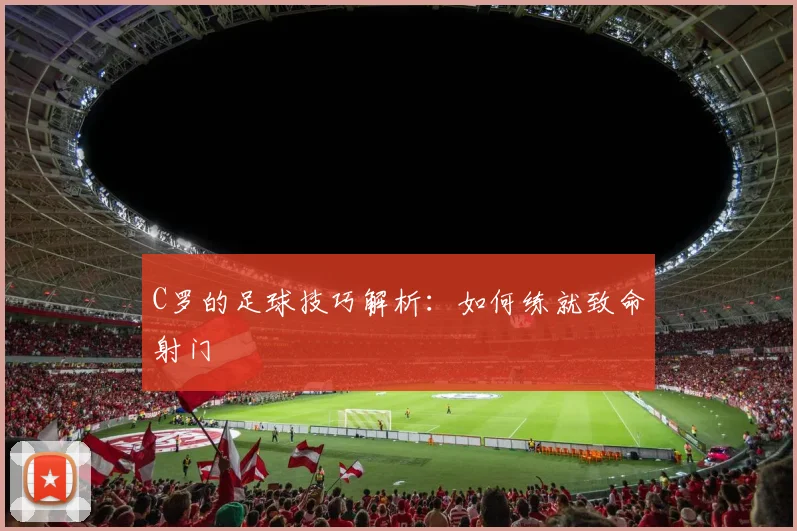 C罗的足球技巧解析：如何练就致命射门