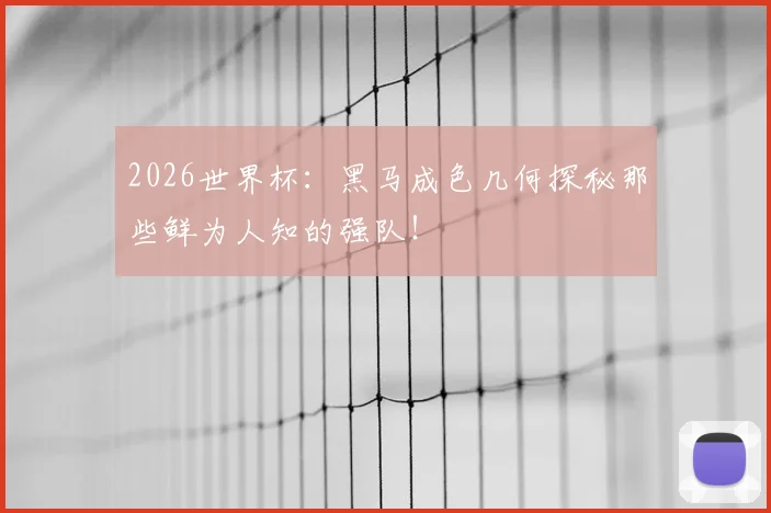2026世界杯：黑马成色几何探秘那些鲜为人知的强队！