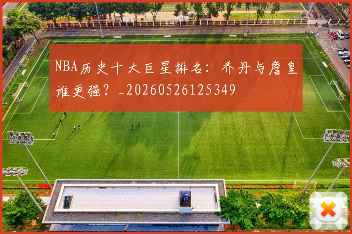 NBA历史十大巨星排名：乔丹与詹皇谁更强？_20260526125349