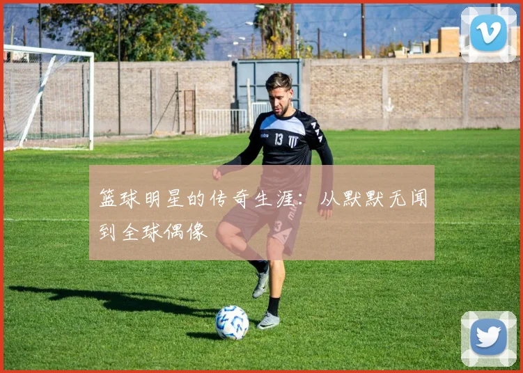 篮球明星的传奇生涯：从默默无闻到全球偶像