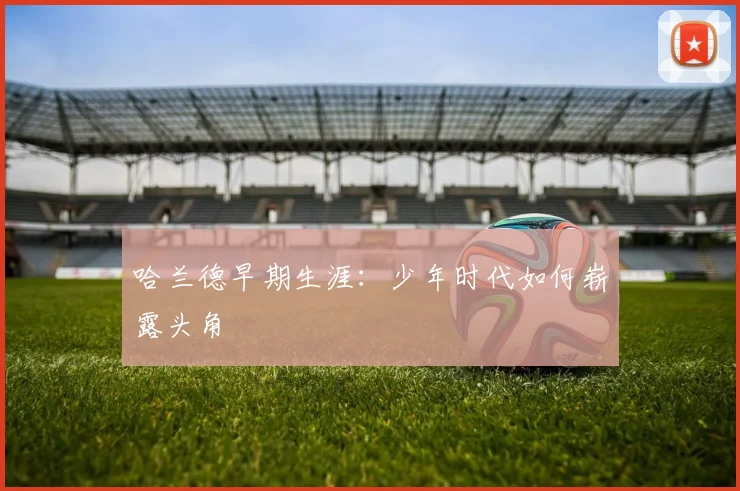 哈兰德早期生涯：少年时代如何崭露头角
