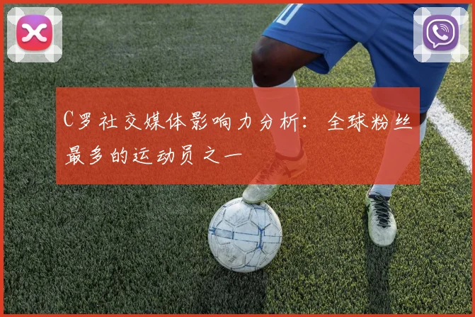C罗社交媒体影响力分析：全球粉丝最多的运动员之一