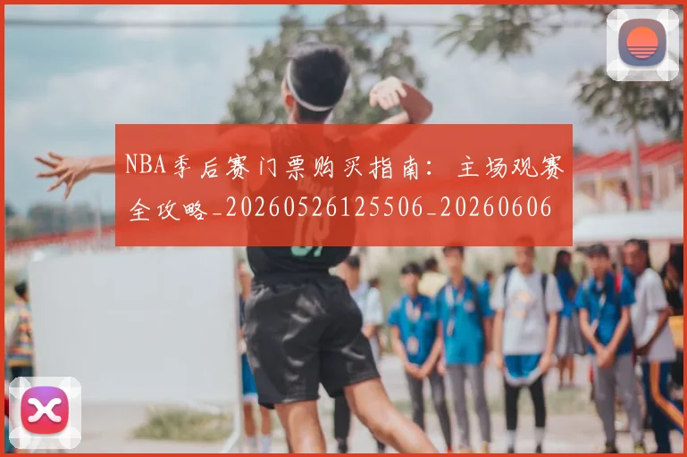 NBA季后赛门票购买指南:主场观赛全攻略_20260526125506_20260606165812