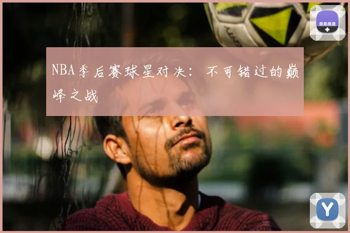 NBA季后赛球星对决：不可错过的巅峰之战