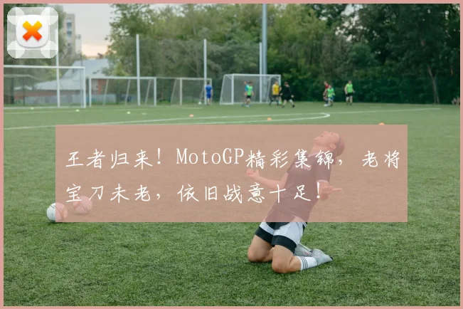 王者归来！MotoGP精彩集锦，老将宝刀未老，依旧战意十足！