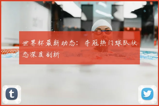 世界杯最新动态：夺冠热门球队状态深度剖析