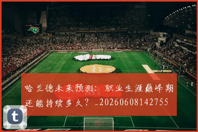 哈兰德未来预测:职业生涯巅峰期还能持续多久?_20260608142755