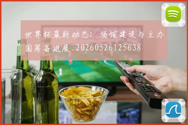 世界杯最新动态：场馆建设与主办国筹备进展_20260526125638