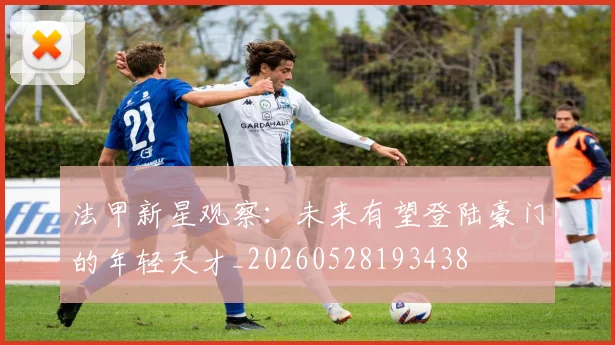 法甲新星观察：未来有望登陆豪门的年轻天才_20260528193438
