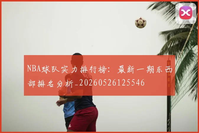 NBA球队实力排行榜:最新一期东西部排名分析_20260526125546