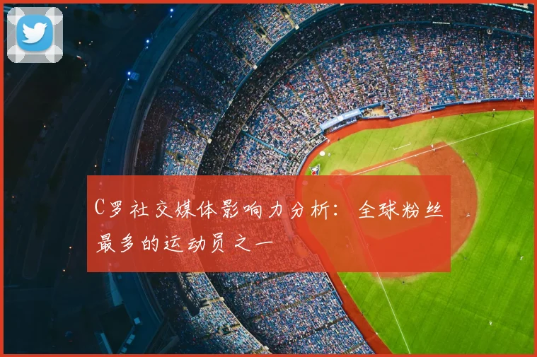 C罗社交媒体影响力分析：全球粉丝最多的运动员之一