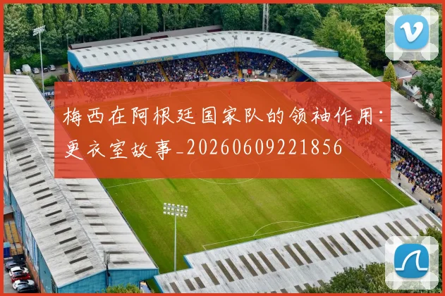 梅西在阿根廷国家队的领袖作用：更衣室故事_20260609221856