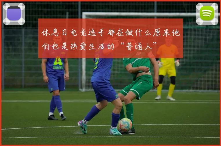 休息日电竞选手都在做什么原来他们也是热爱生活的“普通人”