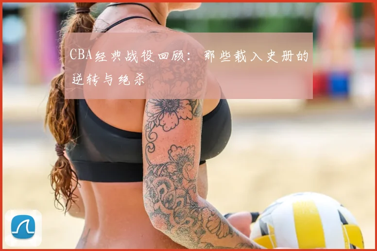 CBA经典战役回顾：那些载入史册的逆转与绝杀