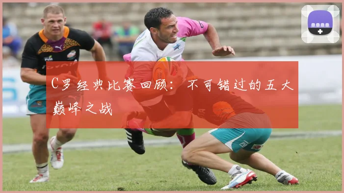 C罗经典比赛回顾：不可错过的五大巅峰之战