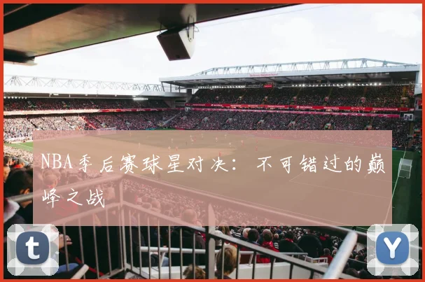 NBA季后赛球星对决：不可错过的巅峰之战