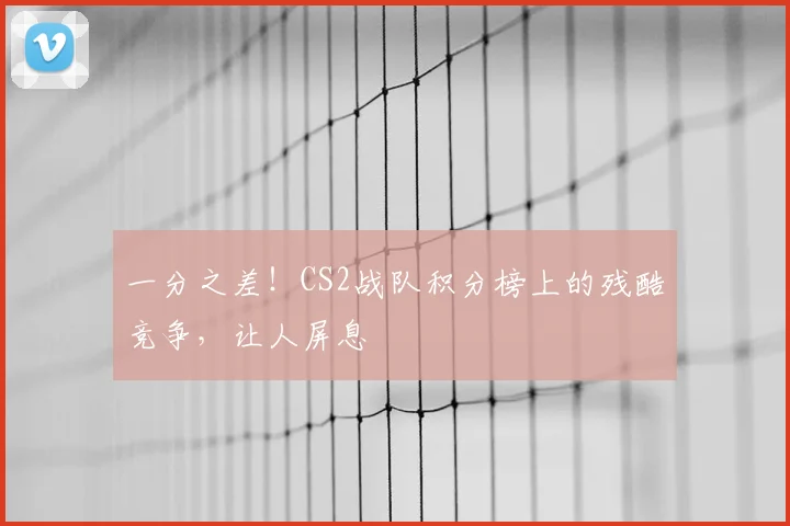 一分之差！CS2战队积分榜上的残酷竞争，让人屏息