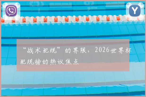 “战术犯规”的界限，2026世界杯犯规榜的热议焦点