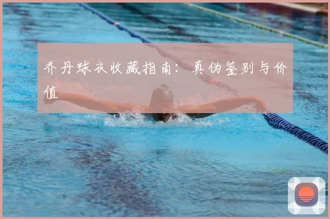 乔丹球衣收藏指南:真伪鉴别与价值