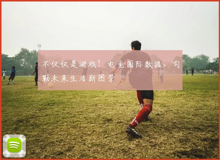 不仅仅是游戏！电竞国际数据，勾勒未来生活新图景