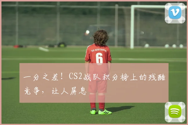 一分之差！CS2战队积分榜上的残酷竞争，让人屏息
