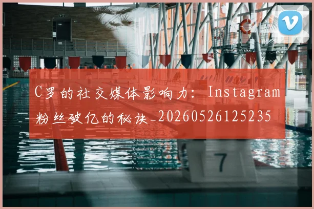 C罗的社交媒体影响力：Instagram粉丝破亿的秘诀_20260526125235
