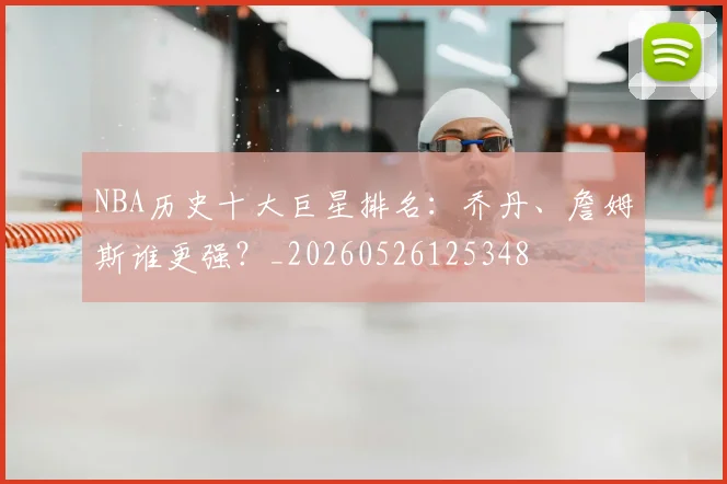 NBA历史十大巨星排名：乔丹、詹姆斯谁更强？_20260526125348