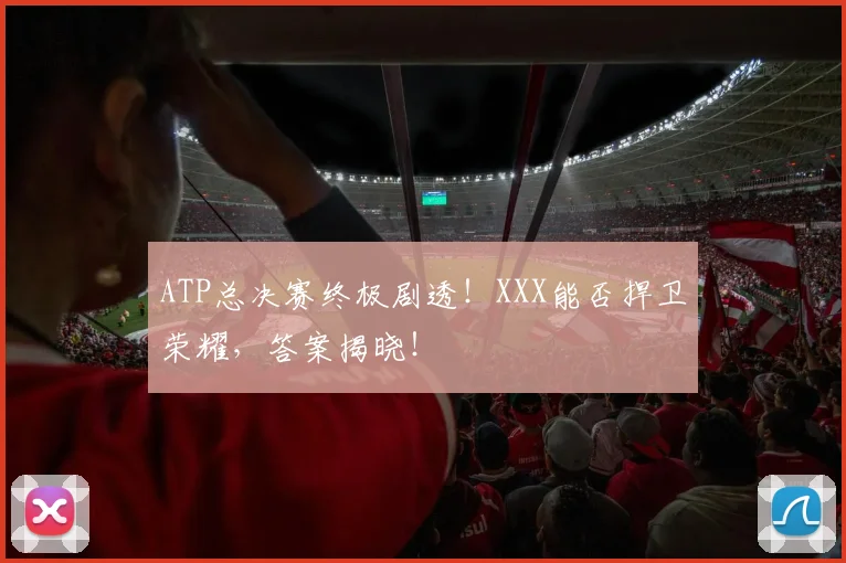 ATP总决赛终极剧透！XXX能否捍卫荣耀，答案揭晓！