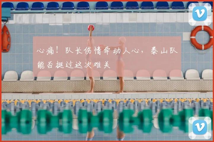 心痛！队长伤情牵动人心，泰山队能否挺过这次难关