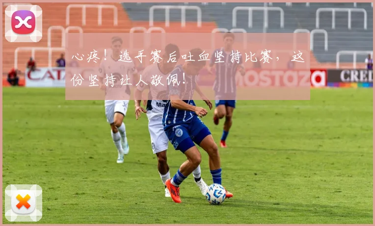 心疼！选手赛后吐血坚持比赛，这份坚持让人敬佩！