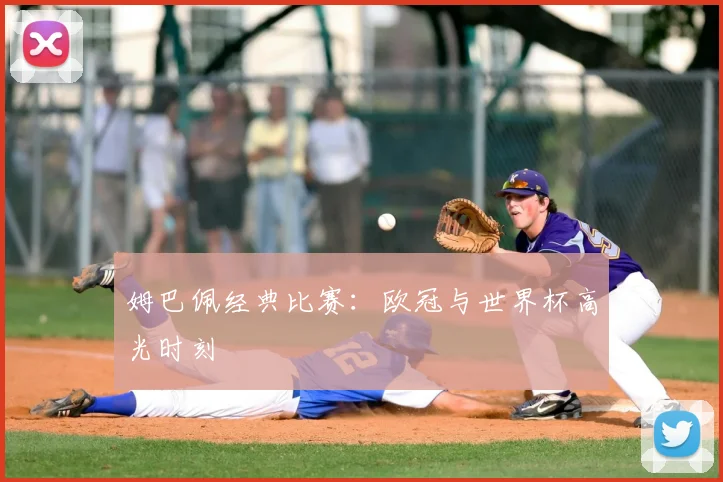 姆巴佩经典比赛:欧冠与世界杯高光时刻