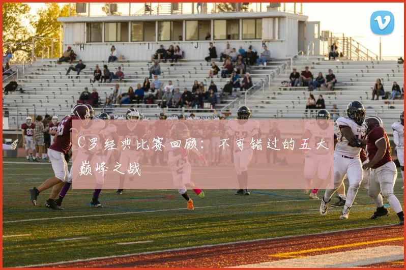 C罗经典比赛回顾：不可错过的五大巅峰之战