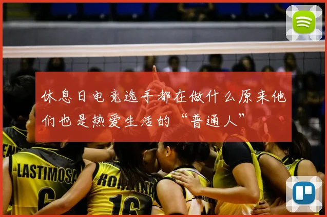休息日电竞选手都在做什么原来他们也是热爱生活的“普通人”