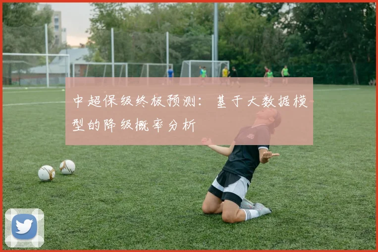 中超保级终极预测：基于大数据模型的降级概率分析