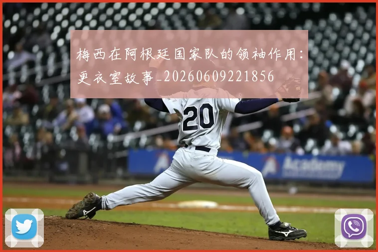 梅西在阿根廷国家队的领袖作用：更衣室故事_20260609221856