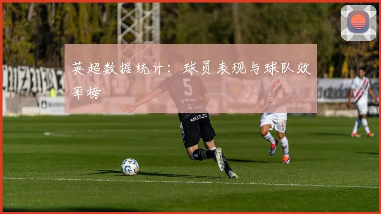 英超数据统计：球员表现与球队效率榜