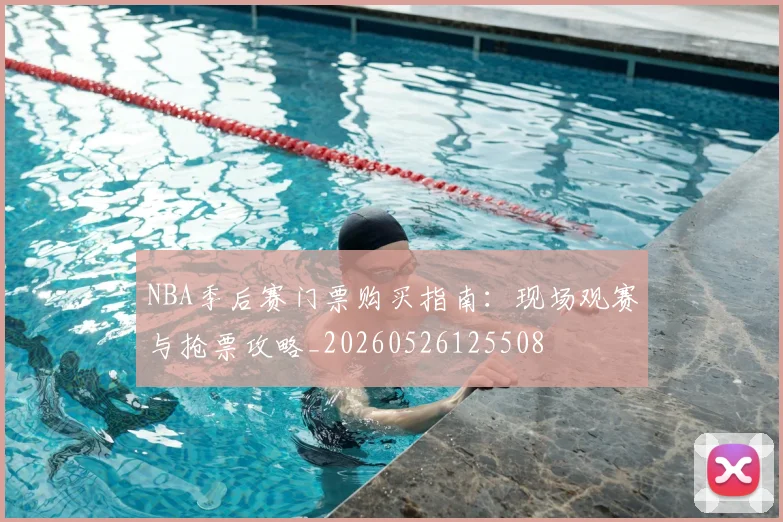 NBA季后赛门票购买指南：现场观赛与抢票攻略_20260526125508