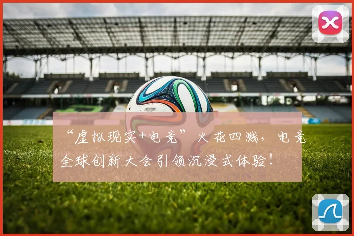 “虚拟现实+电竞”火花四溅，电竞全球创新大会引领沉浸式体验！