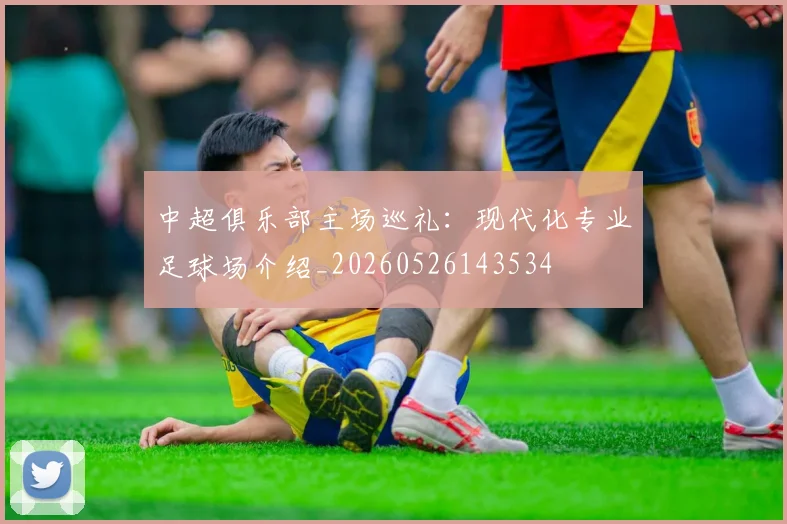 中超俱乐部主场巡礼:现代化专业足球场介绍_20260526143534