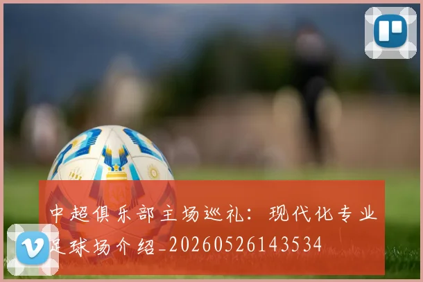 中超俱乐部主场巡礼:现代化专业足球场介绍_20260526143534