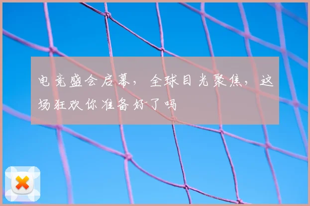 电竞盛会启幕，全球目光聚焦，这场狂欢你准备好了吗