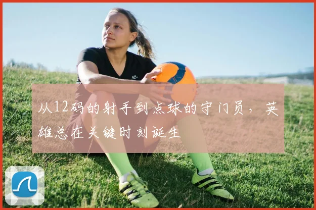 从12码的射手到点球的守门员,英雄总在关键时刻诞生
